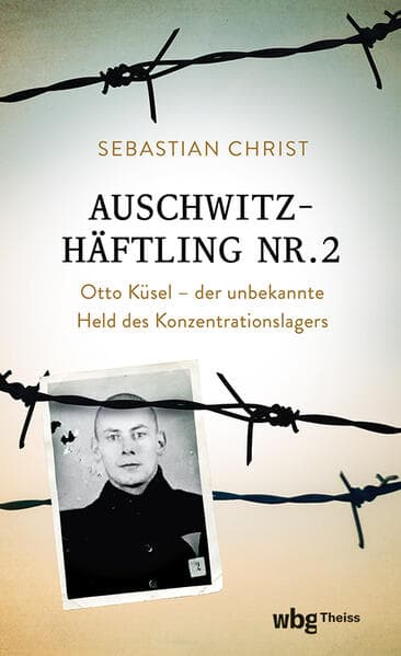 Auschwitzhäftling Nr. 2: Otto Küsel - Der unbekannte Held des Konzentrationslagers