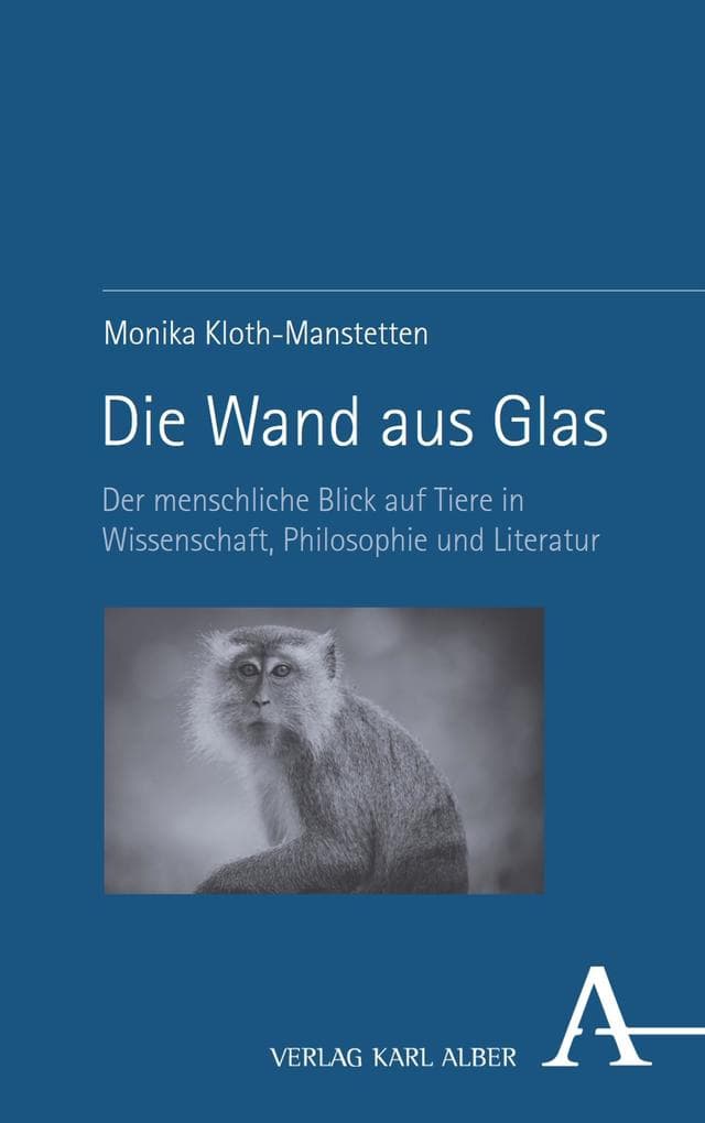 Die Wand aus Glas: Der menschliche Blick auf Tiere in Forschung, Philosophie und Literatur
