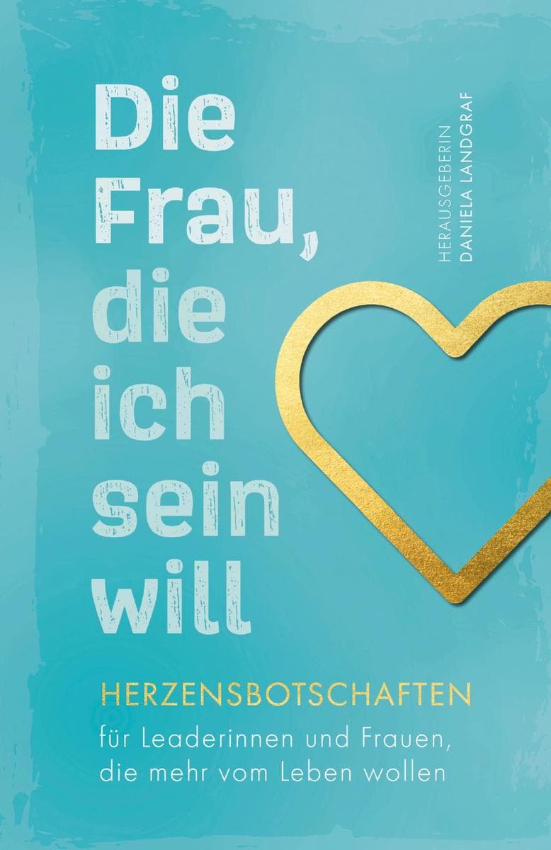 Die Frau, die ich sein will: Herzensbotschaften für Leaderinnen und Frauen, die mehr vom Leben wollen