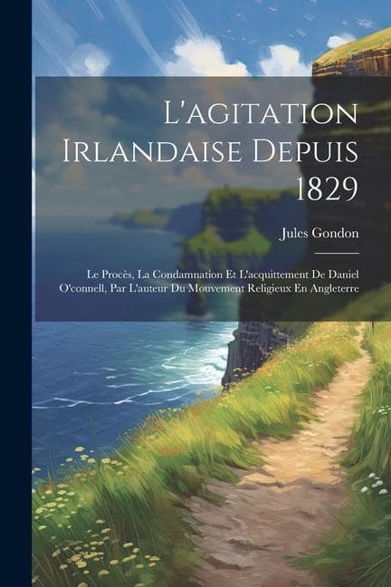 L'agitation Irlandaise Depuis 1829: Le Procès, La Condamnation Et L'acquittement De Daniel O'connell, Par L'auteur Du Mouvement Religieux En Angleterr