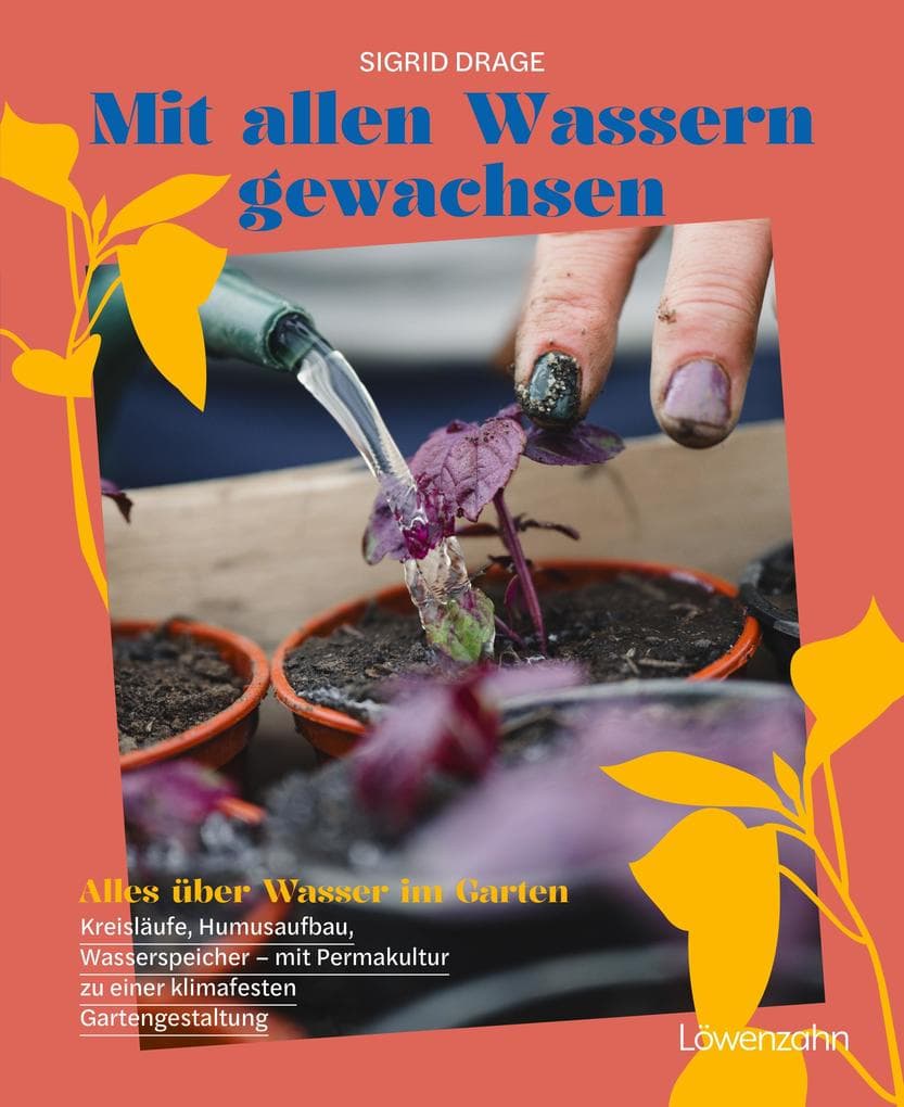 Mit allen Wassern gewachsen: Alles über Wasser im Garten: Kreisläufe, Humusaufbau, Wasserspeicher - mit Permakultur zu einer klimafesten Gestaltung