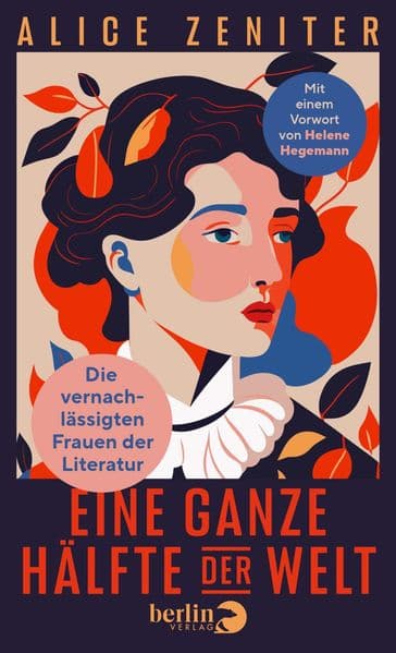 Eine ganze Hälfte der Welt: Die vernachlässigten Frauen der Literatur | Über Autorinnen - Heldinnen - Leserinnen - mit einem Vorwort von Helene Hegemann