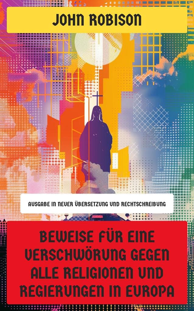 Beweise für eine Verschwörung gegen alle Religionen und Regierungen in Europa: Ausgabe in neuer Übersetzung und Rechtschreibung