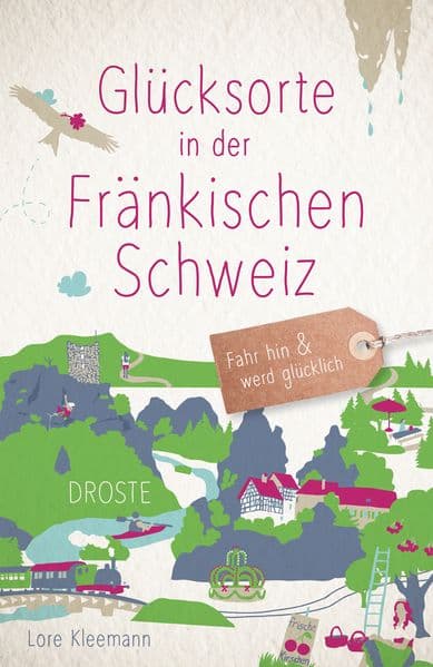 Glücksorte in der Fränkischen Schweiz: Fahr hin & werd glücklich - mit 80 ausgewählten Highlights und Geheimtipps für besondere Entdeckungen, Ausflüge und Kurztrips