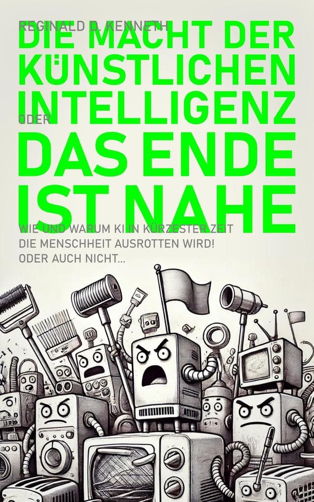 Die Macht der Künstlichen Intelligenz - oder: Das Ende ist nahe!: Wie und warum Künstliche Intelligenz in kürzester Zeit die Menschheit ausrotten wird! Oder auch nicht...