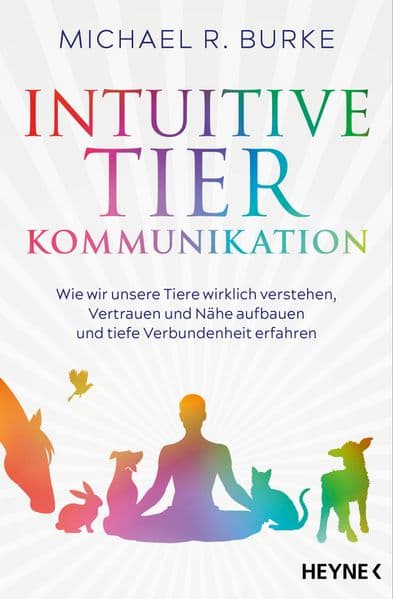 Intuitive Tierkommunikation: Wie wir unsere Tiere wirklich verstehen, Vertrauen und Nähe aufbauen und tiefe Verbundenheit erfahren