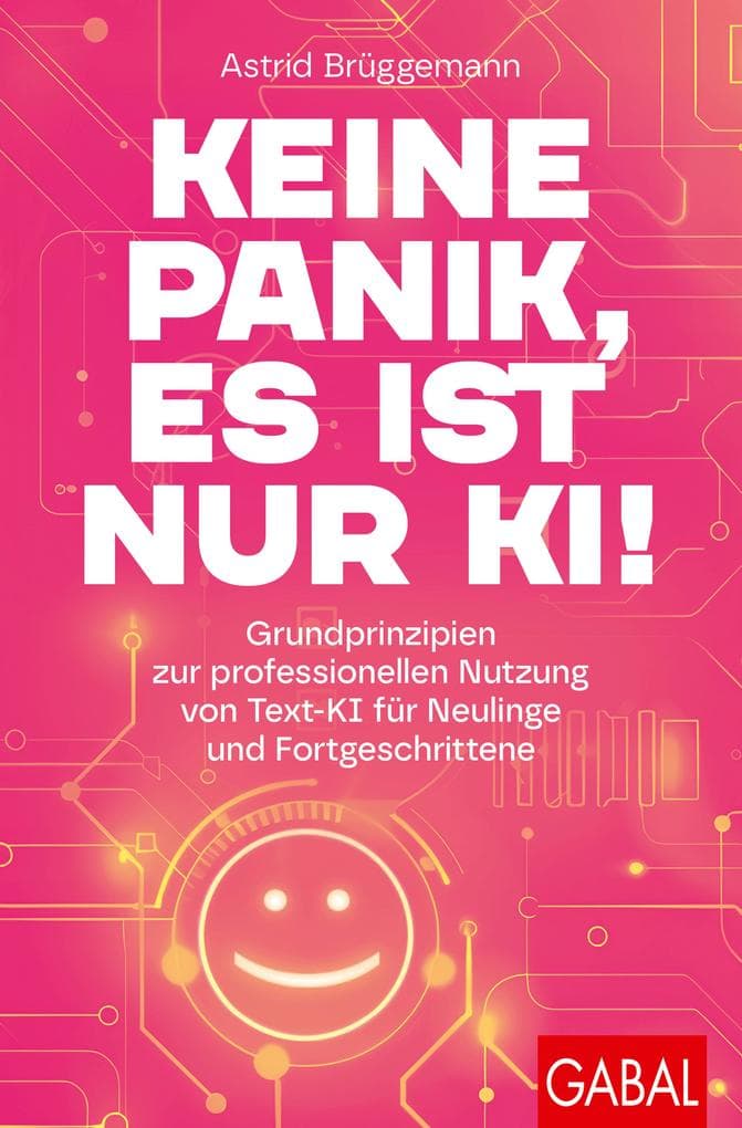 Keine Panik, es ist nur KI!: Grundprinzipien zur professionellen Nutzung von Text-KI für Neulinge und Fortgeschrittene | Mit digitaler Prompt-Sammlung