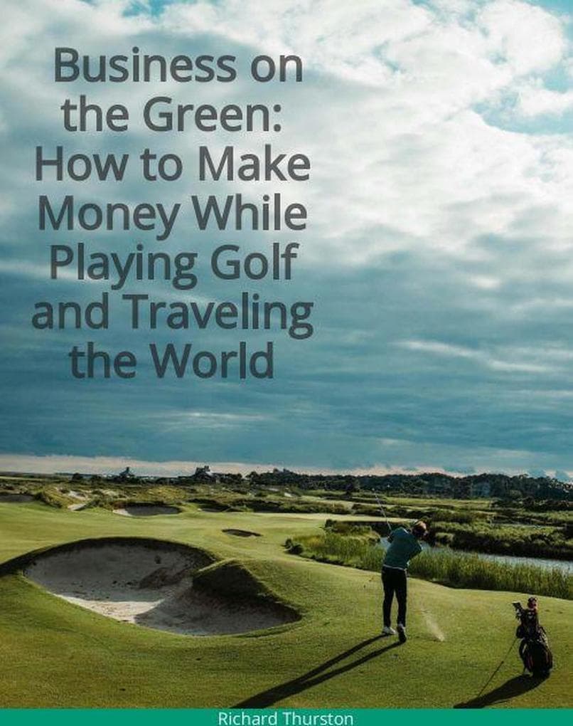 Business on the Green: How to Make Money While Playing Golf and Traveling the World