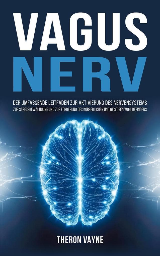 Vagusnerv: Der umfassende Leitfaden zur Aktivierung des Nervensystems, zur Stressbewältigung und zur Förderung des körperlichen und geistigen Wohlbefindens