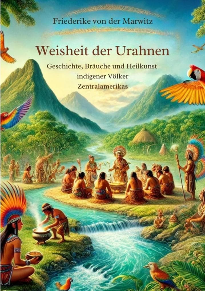 Die Weisheit der Urahnen: Geschichte, Bräuche und Heilkunst indigener Völker Zentralamerikas