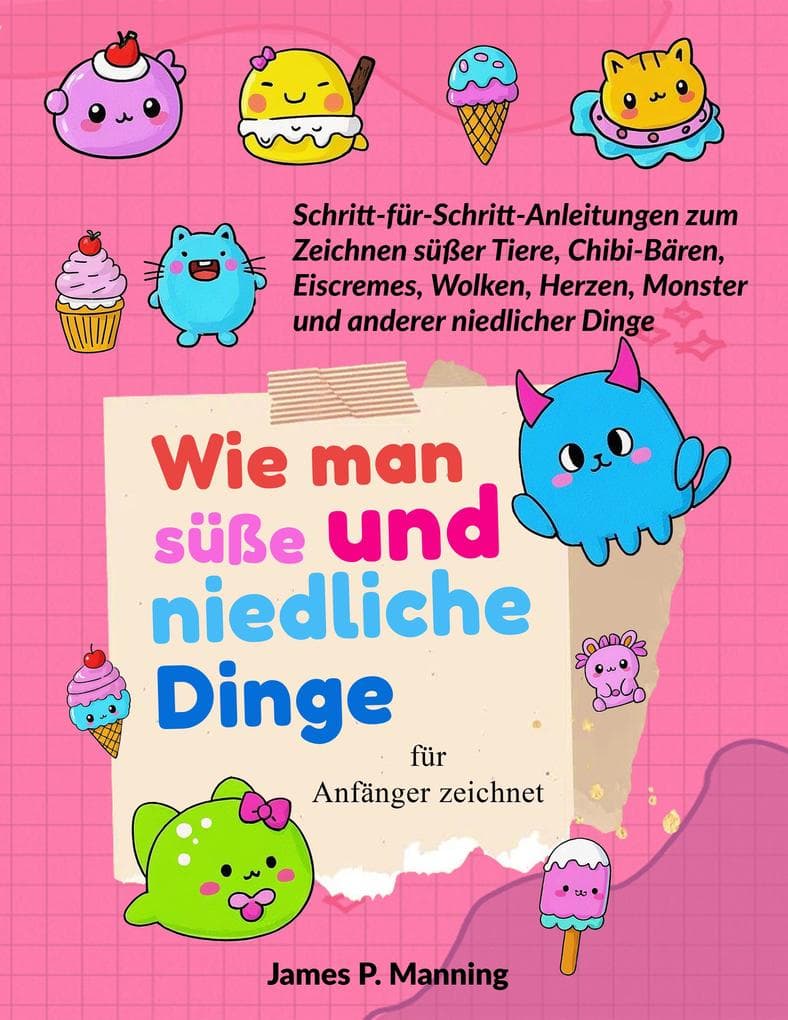 Wie man süße und niedliche Dinge für Anfänger zeichnet: Schritt-für-Schritt-Anleitungen zum Zeichnen niedlicher Tiere, Chibi-Bären, Eiscremes, Wolken, Herzen, Monster und anderer bezaubernder Dinge