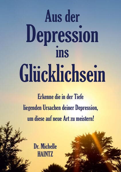 Aus der Depression ins Glücklichsein: Erkenne die in der Tiefe liegenden Ursachen deiner Depression, um diese auf neue Art zu meistern!