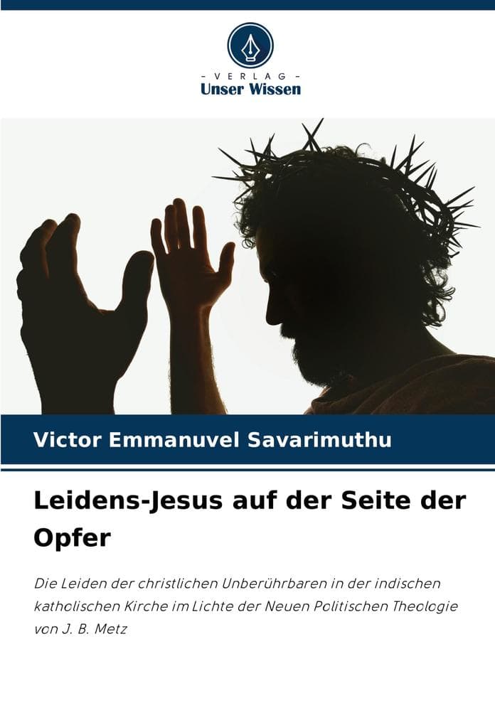 Leidens-Jesus auf der Seite der Opfer: Die Leiden der christlichen Unberührbaren in der indischen katholischen Kirche im Lichte der Neuen Politischen Theologie von J. B. Metz