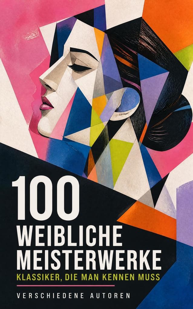100 Weibliche Meisterwerke - Klassiker, die man kennen muss: Eine Anthologie feministischer Klassikerinnen zwischen Weltliteratur, Essay und Roman