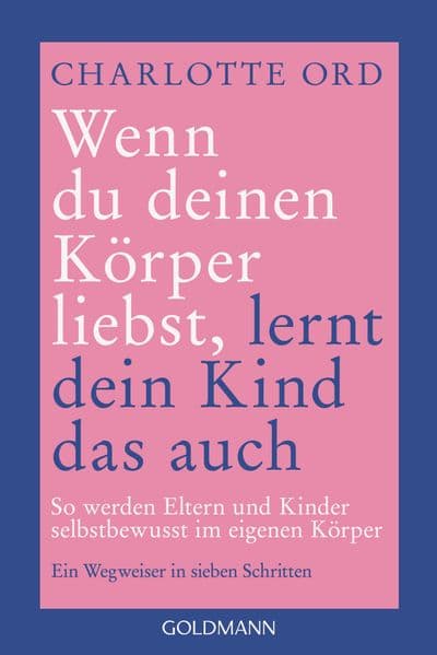Wenn du deinen Körper liebst, lernt dein Kind das auch: So werden Eltern und Kinder selbstbewusst im eigenen Körper - Ein Wegweiser in sieben Schritten - Erkenntnisse und Übungen von der Expertin