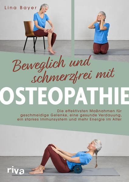 Beweglich und schmerzfrei mit Osteopathie: Die effektivsten Maßnahmen für geschmeidige Gelenke, eine gesunde Verdauung, ein starkes Immunsystem und mehr Energie im Alter