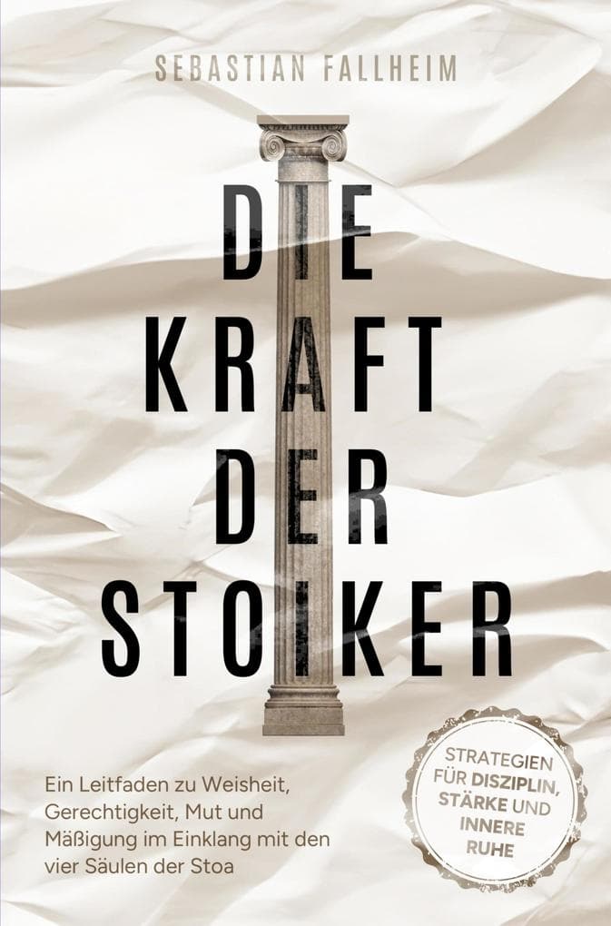 Die Kraft der Stoiker - Strategien für Disziplin, Stärke und innere Ruhe:: Ein Leitfaden zu Weisheit, Gerechtigkeit, Mut und Mäßigung im Einklang mit den vier Säulen der Stoa