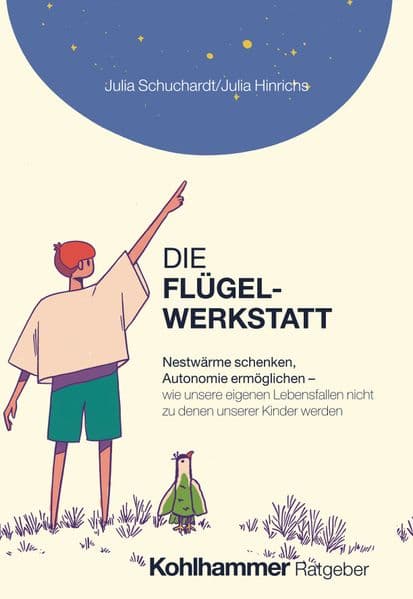 Die Flügelwerkstatt: Nestwärme schenken, Autonomie ermöglichen - wie unsere eigenen Lebensfallen nicht zu denen unserer Kinder werden