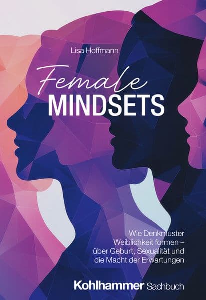 Female Mindsets: Wie Denkmuster Weiblichkeit formen - über Geburt, Sexualität und die Macht der Erwartungen