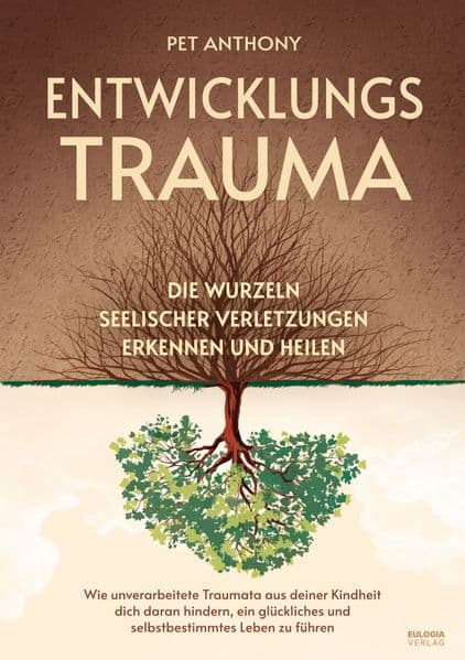 Entwicklungstrauma: Die Wurzeln seelischer Verletzungen erkennen und heilen - Wie unverarbeitete Traumata aus deiner Kindheit dich daran hindern, ein glückliches und selbstbestimmtes Leben zu führen