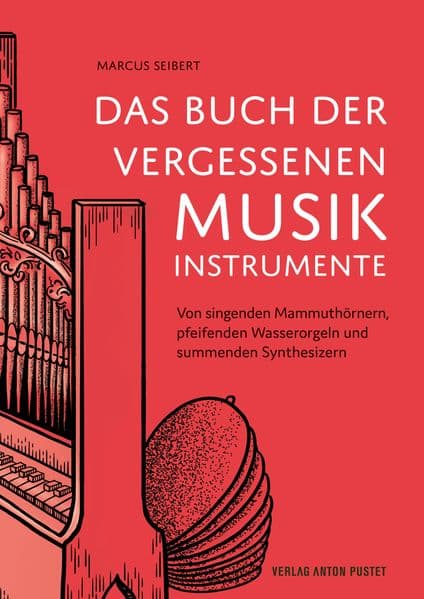 Das Buch der vergessenen Musikinstrumente: Von singenden Mammuthörnern, pfeifenden Wasserorgeln und summenden Synthesizern