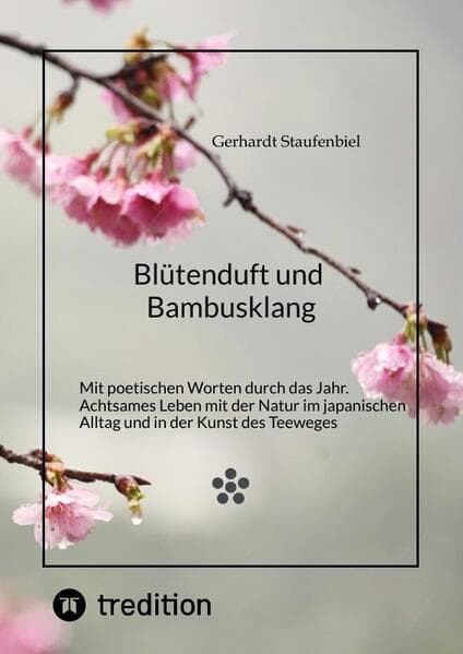 Blütenduft und Bambusklang.: Mit poetischen Worten durch das Jahr. Achtsames Leben mit der Natur im japanischen Alltag und in der Kunst des Teeweges