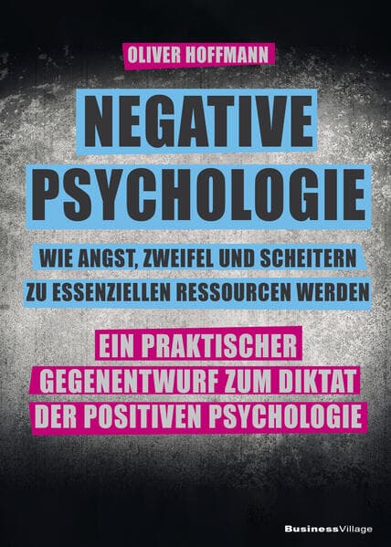 Negative Psychologie - wie Angst, Zweifel und Scheitern zu essenziellen Ressourcen werden: Ein praktischer Gegenentwurf zum Diktat der Positiven Psychologie