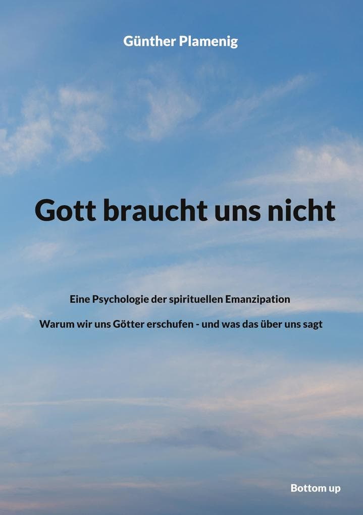 Gott braucht uns nicht: Eine Psychologie der spirituellen Emanzipation - Warum wir uns Götter erschufen - und was das über uns sagt