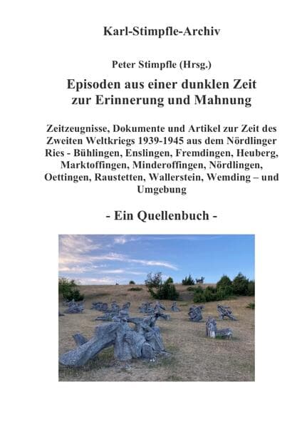 Episoden aus einer dunklen Zeit zur Erinnerung und Mahnung - ein Quellenbuch -: Zeitzeugnisse Nationalsozialismus & 2. Weltkrieg Nördlinger Ries (Bühlingen, Enslingen, Fremdingen, Hainsfarth, Heuberg, Marktoffingen, Minderoffingen, Nördlingen, Oettingen, Raustetten, Wemding ...