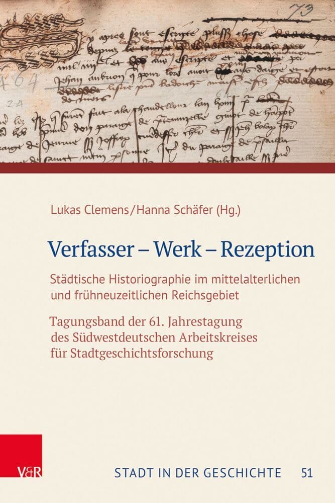 Verfasser - Werk - Rezeption: Städtische Historiographie im mittelalterlichen und frühneuzeitlichen Reichsgebiet. Tagungsband der 61. Jahrestagung des Südwestdeutschen Arbeitskreises für Stadtgeschichtsforschung