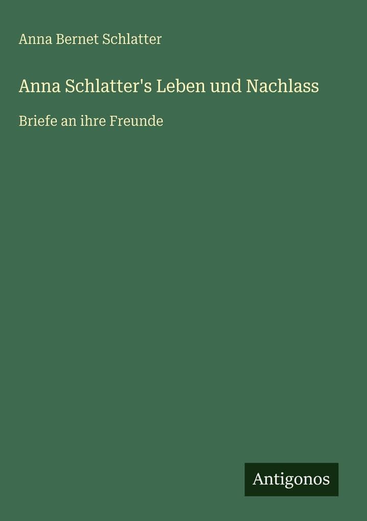Anna Schlatter's Leben und Nachlass: Briefe an ihre Freunde