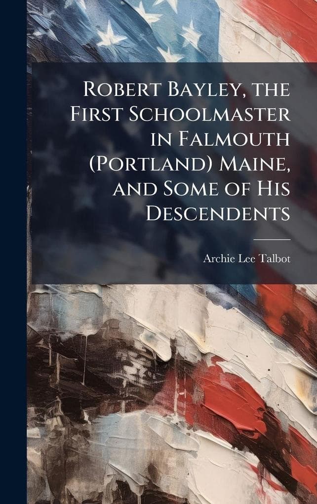 Robert Bayley, the First Schoolmaster in Falmouth (Portland) Maine, and Some of His Descendents