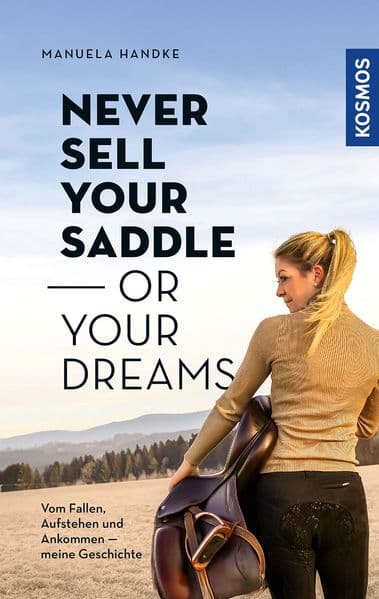 Never sell your saddle - or your dreams: Meine Geschichte vom Fallen, Aufstehen - und Ankommen auf dem eigenen Pferdehof
