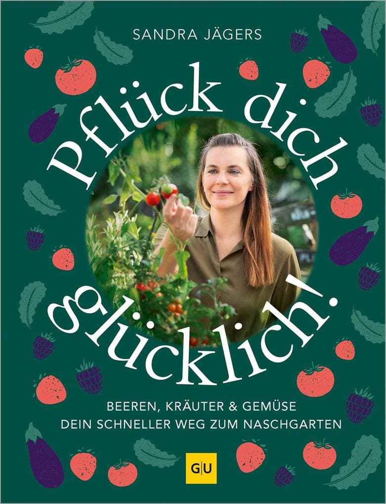 Pflück dich glücklich!: Dein schneller Weg zum Nasch-Garten - Gemüse, Kräuter und Beeren schnell und stressfrei selbst anbauen. Auch für Hochbeet und Balkon