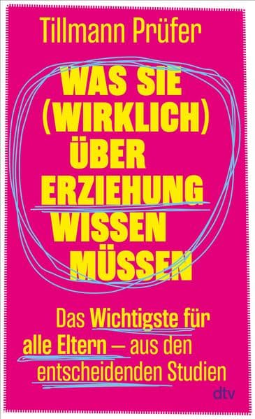 Was Sie (wirklich) über Erziehung wissen müssen: Das Wichtigste für alle Eltern aus den entscheidenden Studien | Vom Autor der beliebten ZEITmagazin-Kolumne 'Prüfers Töchter'