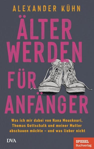Älterwerden für Anfänger: Was ich mir dabei von Nana Mouskouri, Thomas Gottschalk und meiner Mutter abschauen möchte - und was lieber nicht - Ein SPIEGEL-Buch