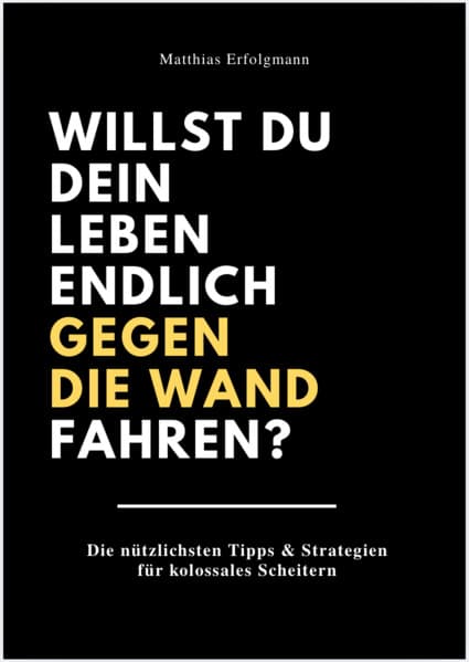 WILLST DU DEIN LEBEN ENDLICH GEGEN DIE WAND FAHREN?: Die nützlichsten Tipps & Strategien für kolossales Scheitern.