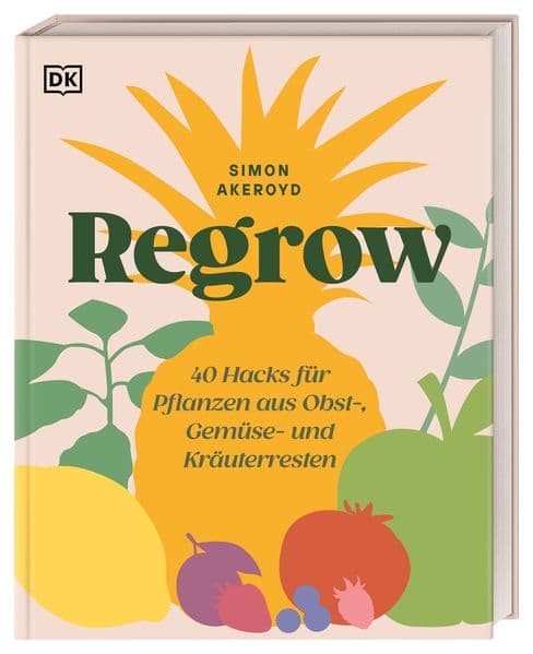 Regrow: 40 Hacks für Pflanzen aus Obst-, Gemüse- und Kräuterresten. Nachhaltigkeit im Alltag mit wenig Aufwand und viel Spaß
