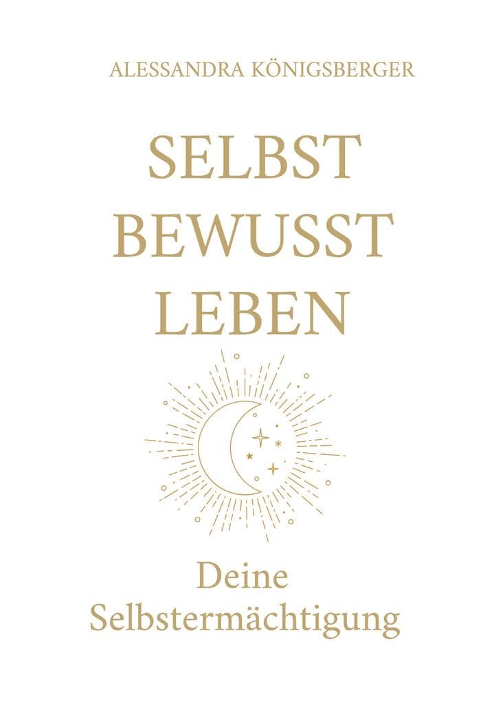 Selbst Bewusst Leben: Deine Selbstermächtigung (Aus alten Prägungen wird neue Freiheit)