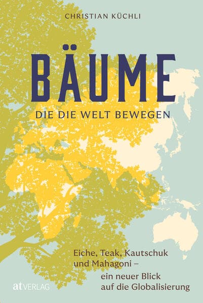 Bäume, die die Welt bewegen: Eiche, Teak, Kautschuk und Mahagoni - ein neuer Blick auf die Globalisierung