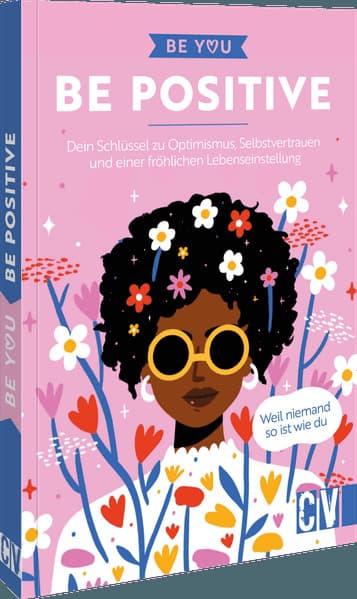 Be You - Be Positive: Dein Schlüssel zu Optimismus, Selbstvertrauen und einer fröhlichen Lebenseinstellung. Weil niemand so ist wie du