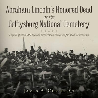 Abraham Lincoln's Honored Dead at The Gettysburg National Cemetery: Profiles of the 2,000 Soldiers with Names Preserved for Their Gravestones