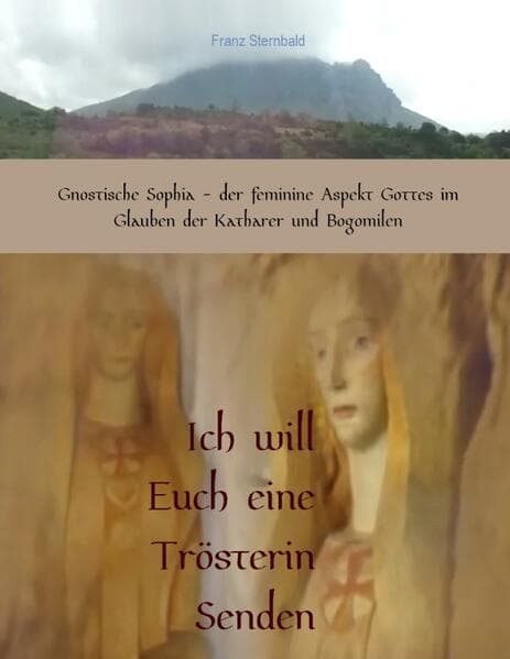 Ich will Euch eine Trösterin senden: Gnostische Sophia, der feminine Aspekt Gottes im Glauben der Katharer und Bogomilen
