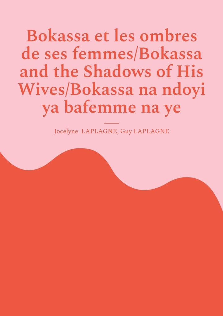 Bokassa et les ombres de ses femmes/Bokassa and the Shadows of His Wives/Bokassa na ndoyi ya bafemme na ye: Pièce trilingue français / anglais / sango/ Trilingual play in French / English / Sango/ Nginza na lê tî tene tâ tî France / Anglë / Sängö.