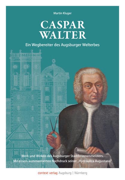 Caspar Walter. Ein Wegbereiter des Augsburger UNESCO-Welterbes: Der Augsburger Stadtbrunnenmeister und seine "Hydraulica Augustana"