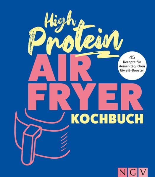 High Protein Airfryer-Kochbuch: 45 Rezepte für deinen täglichen Eiweiß-Booster I Ohne Proteinpulver