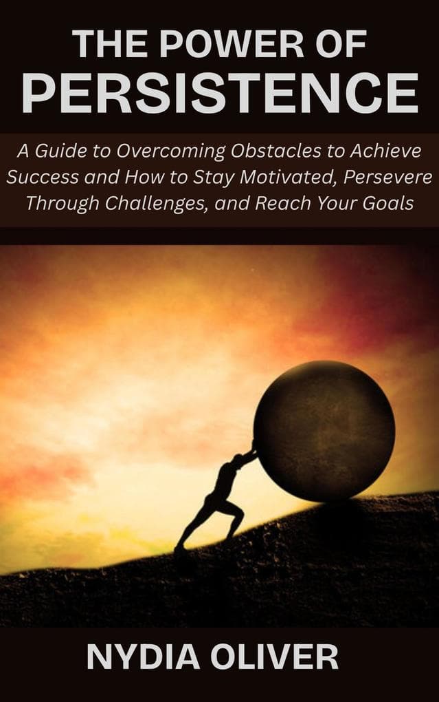 The Power of Persistence: A Guide to Overcoming Obstacles to Achieve Success and How to Stay Motivated, Persevere Through Challenges, and Reach Your Goals
