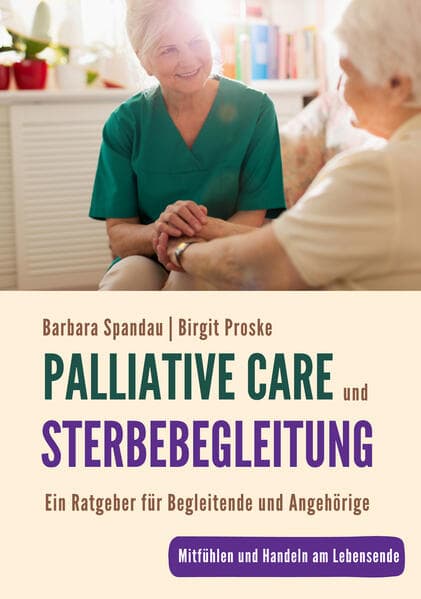 Palliative Care und Sterbebegleitung | Ein Ratgeber für Begleitende und Angehörige: Mitfühlen und Handeln am Lebensende