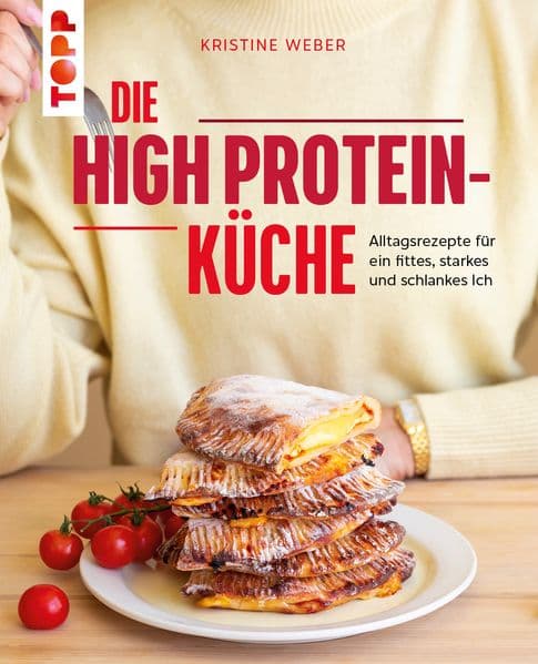 Die High Protein-Küche: Alltagsrezepte für ein fittes, starkes und schlankes Ich