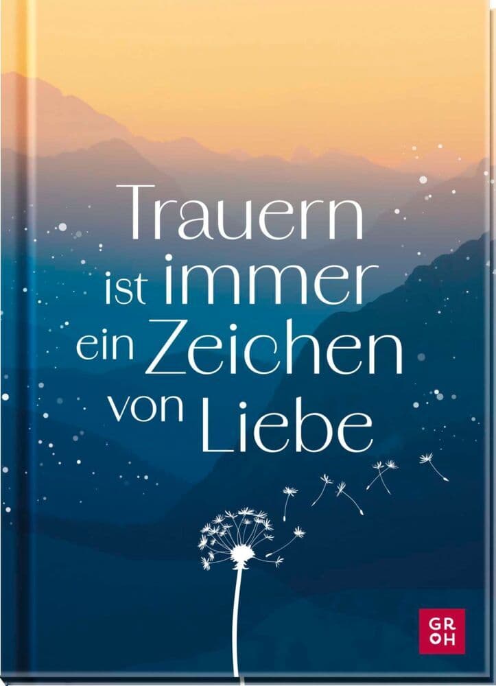 Trauern ist immer ein Zeichen von Liebe: Einfühlsames Geschenkbuch voller Mitgefühl als Geste der Anteilnahme im Trauerfall